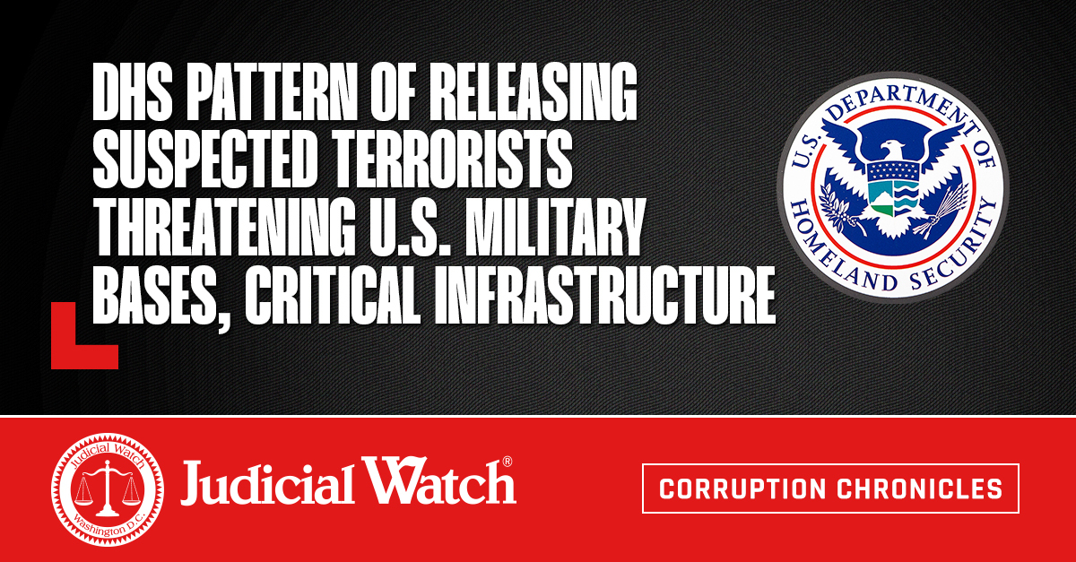 DHS Pattern of Releasing Suspected Terrorists Threatening U.S. Military Bases, Critical Infrastructure – Judicial Watch